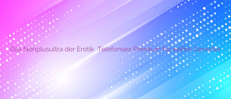 Das Nonplusultra der Erotik ⭐️ Telefonsex Premium für wahre Genießer