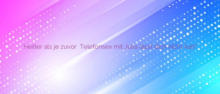 Heißer als je zuvor ❤️ Telefonsex mit Julia lässt dich nicht kalt!